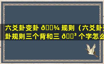 六爻卦变卦 🌾 规则（六爻卦变卦规则三个背和三 🐳 个字怎么变）